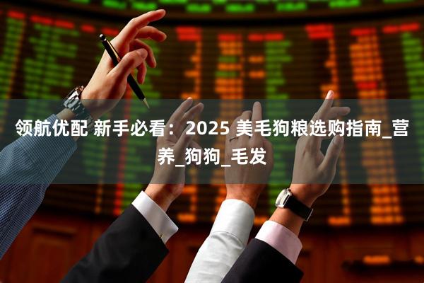 领航优配 新手必看：2025 美毛狗粮选购指南_营养_狗狗_毛发