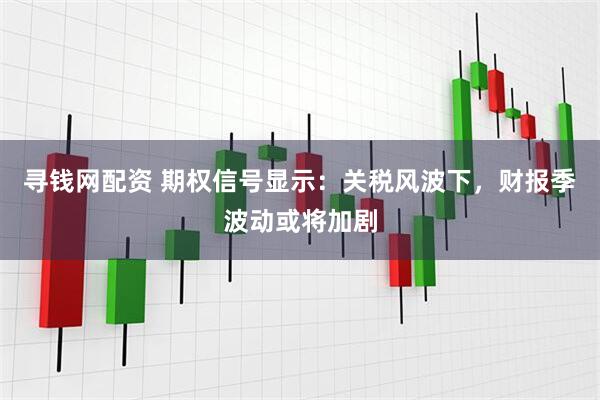 寻钱网配资 期权信号显示：关税风波下，财报季波动或将加剧