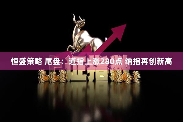 恒盛策略 尾盘：道指上涨280点 纳指再创新高