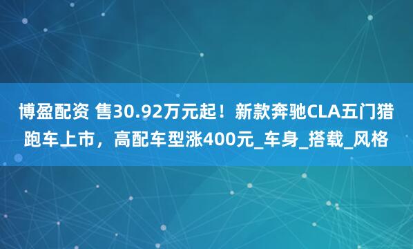 博盈配资 售30.92万元起！新款奔驰CLA五门猎跑车上市，高配车型涨400元_车身_搭载_风格