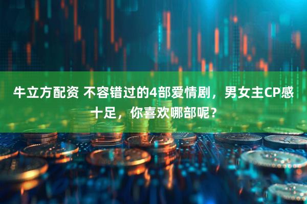 牛立方配资 不容错过的4部爱情剧，男女主CP感十足，你喜欢哪部呢？