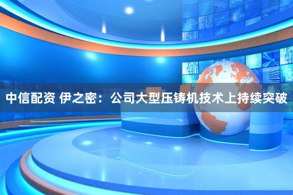 中信配资 伊之密：公司大型压铸机技术上持续突破