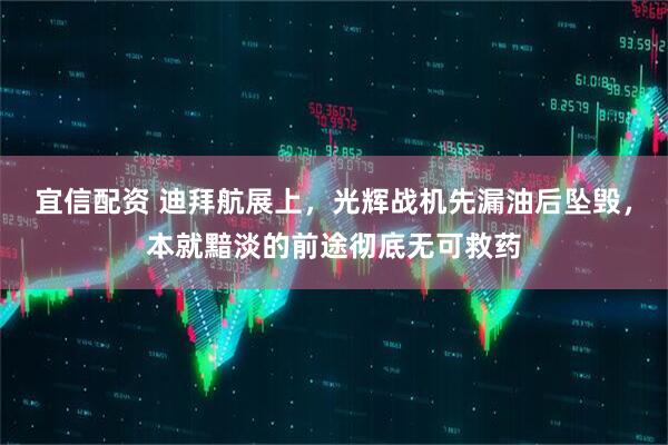 宜信配资 迪拜航展上，光辉战机先漏油后坠毁，本就黯淡的前途彻底无可救药