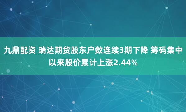 九鼎配资 瑞达期货股东户数连续3期下降 筹码集中以来股价累计上涨2.44%
