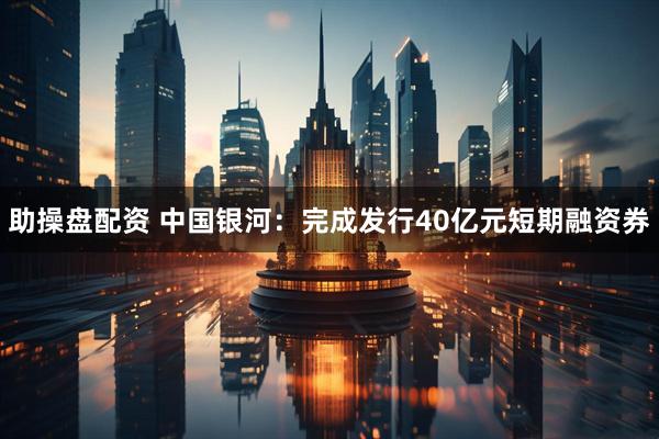 助操盘配资 中国银河：完成发行40亿元短期融资券