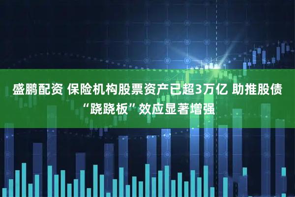 盛鹏配资 保险机构股票资产已超3万亿 助推股债“跷跷板”效应显著增强