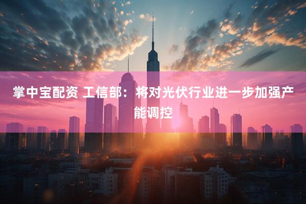 掌中宝配资 工信部：将对光伏行业进一步加强产能调控