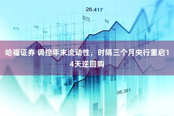 哈福证券 调控年末流动性，时隔三个月央行重启14天逆回购