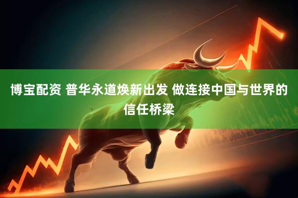 博宝配资 普华永道焕新出发 做连接中国与世界的信任桥梁